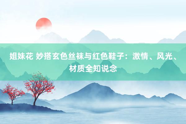 姐妹花 妙搭玄色丝袜与红色鞋子：激情、风光、材质全知说念