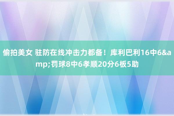 偷拍美女 驻防在线冲击力都备！库利巴利16中6&罚球8中6孝顺20分6板5助