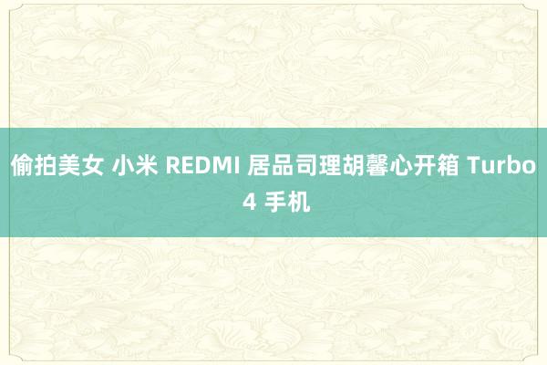 偷拍美女 小米 REDMI 居品司理胡馨心开箱 Turbo 4 手机