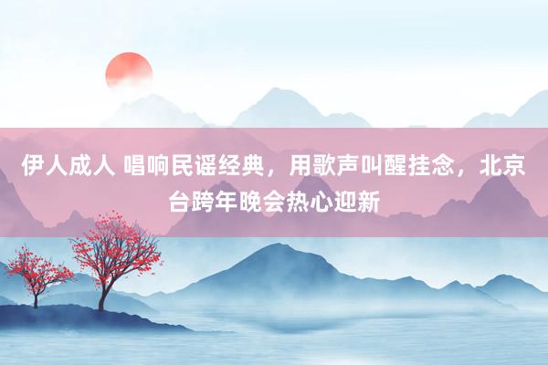 伊人成人 唱响民谣经典，用歌声叫醒挂念，北京台跨年晚会热心迎新