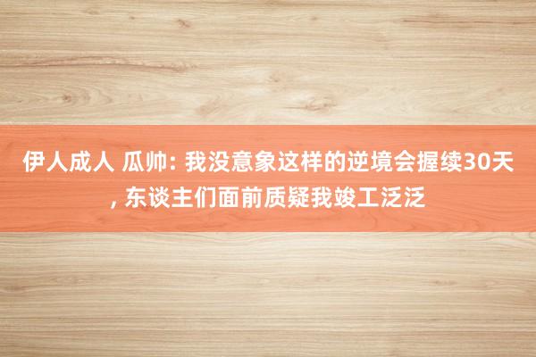 伊人成人 瓜帅: 我没意象这样的逆境会握续30天， 东谈主们面前质疑我竣工泛泛