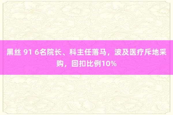 黑丝 91 6名院长、科主任落马，波及医疗斥地采购，回扣比例10%