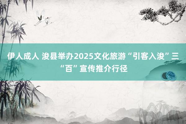 伊人成人 浚县举办2025文化旅游“引客入浚”三“百”宣传推介行径