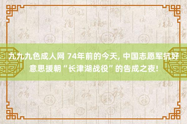 九九九色成人网 74年前的今天， 中国志愿军抗好意思援朝“长津湖战役”的告成之夜!