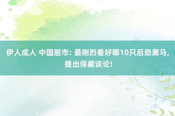 伊人成人 中国股市: 最刚烈看好哪10只后劲黑马， 提出保藏谈论!