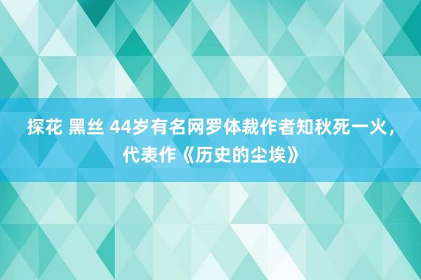 探花 黑丝 44岁有名网罗体裁作者知秋死一火，代表作《历史的尘埃》