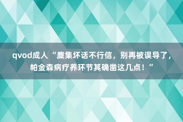 qvod成人 “麇集坏话不行信，别再被误导了，帕金森病疗养环节其确凿这几点！”