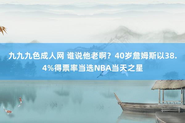 九九九色成人网 谁说他老啊？40岁詹姆斯以38.4%得票率当选NBA当天之星