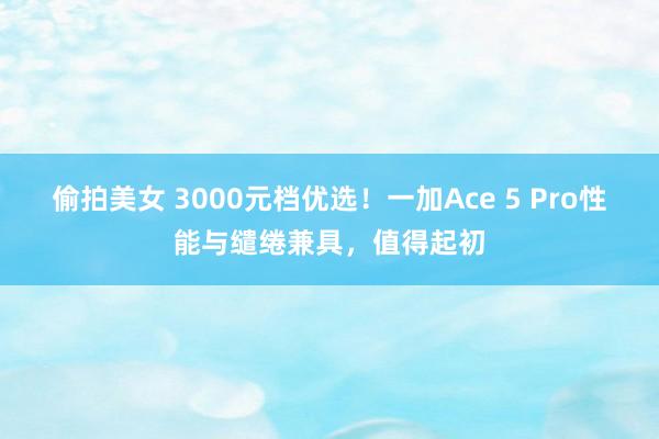 偷拍美女 3000元档优选！一加Ace 5 Pro性能与缱绻兼具，值得起初