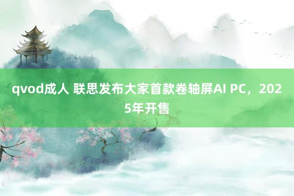 qvod成人 联思发布大家首款卷轴屏AI PC，2025年开售