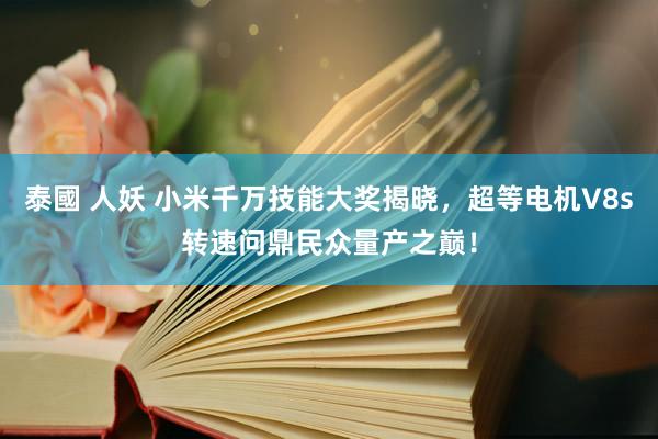 泰國 人妖 小米千万技能大奖揭晓，超等电机V8s转速问鼎民众量产之巅！