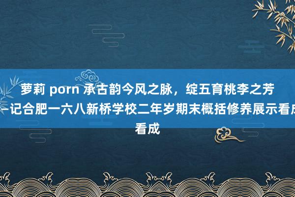 萝莉 porn 承古韵今风之脉，绽五育桃李之芳——记合肥一六八新桥学校二年岁期末概括修养展示看成