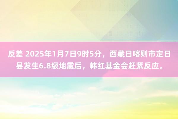 反差 2025年1月7日9时5分，西藏日喀则市定日县发生6.8级地震后，韩红基金会赶紧反应。