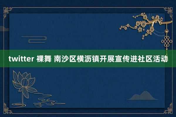 twitter 裸舞 南沙区横沥镇开展宣传进社区活动