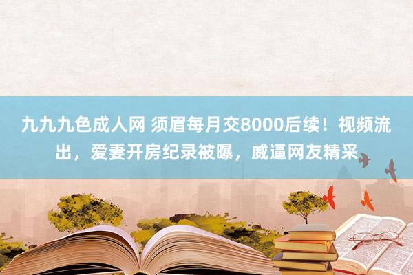 九九九色成人网 须眉每月交8000后续！视频流出，爱妻开房纪录被曝，威逼网友精采