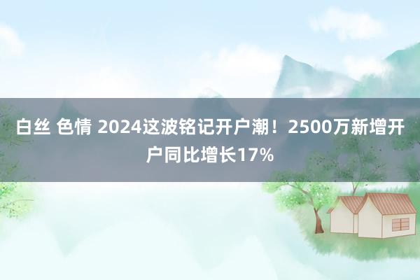 白丝 色情 2024这波铭记开户潮！2500万新增开户同比增长17%