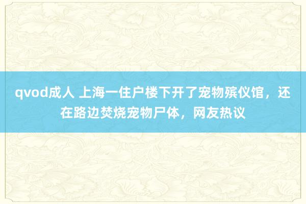 qvod成人 上海一住户楼下开了宠物殡仪馆，还在路边焚烧宠物尸体，网友热议