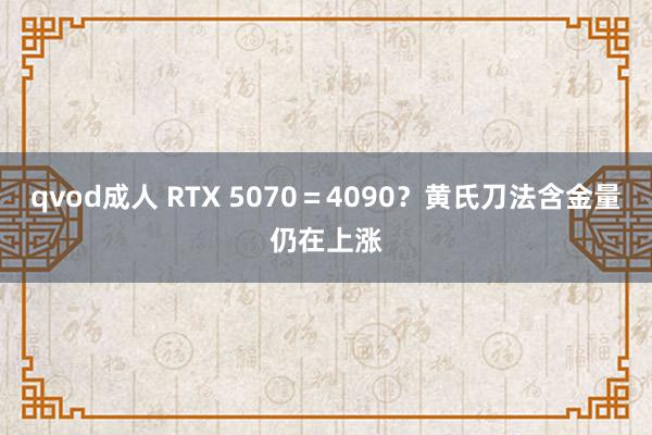 qvod成人 RTX 5070＝4090？黄氏刀法含金量仍在上涨