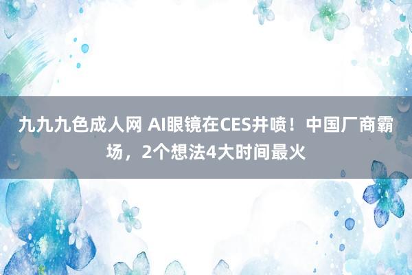 九九九色成人网 AI眼镜在CES井喷！中国厂商霸场，2个想法4大时间最火