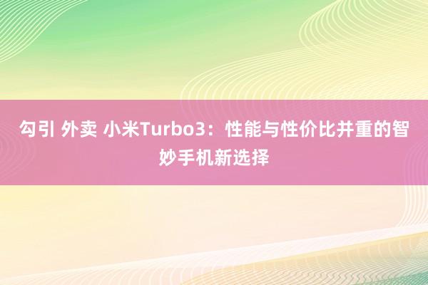 勾引 外卖 小米Turbo3：性能与性价比并重的智妙手机新选择