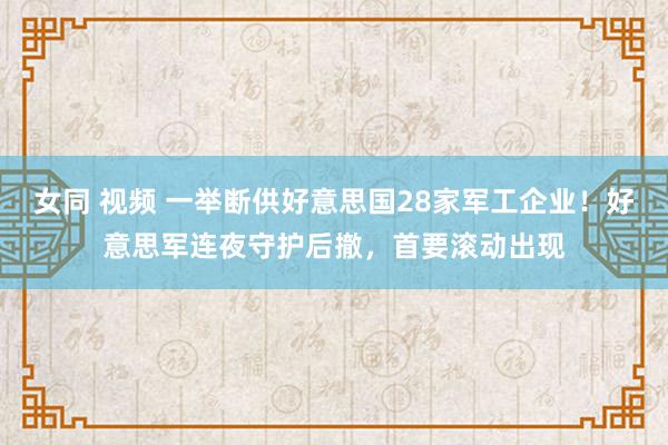 女同 视频 一举断供好意思国28家军工企业！好意思军连夜守护后撤，首要滚动出现