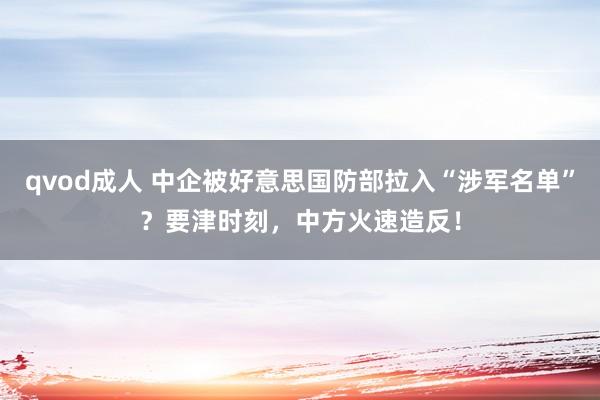 qvod成人 中企被好意思国防部拉入“涉军名单”？要津时刻，中方火速造反！