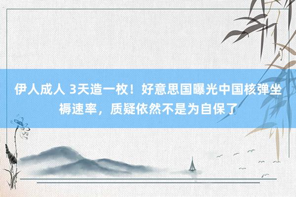 伊人成人 3天造一枚！好意思国曝光中国核弹坐褥速率，质疑依然不是为自保了