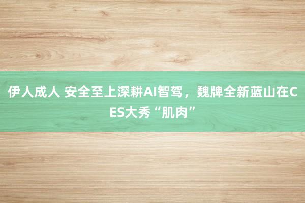 伊人成人 安全至上深耕AI智驾，魏牌全新蓝山在CES大秀“肌肉”