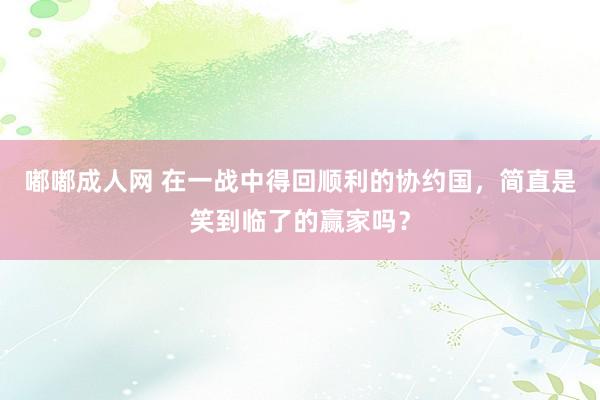 嘟嘟成人网 在一战中得回顺利的协约国，简直是笑到临了的赢家吗？