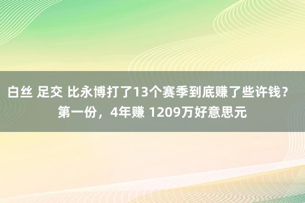 白丝 足交 比永博打了13个赛季到底赚了些许钱？ 第一份，4年赚 1209万好意思元