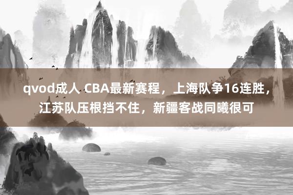 qvod成人 CBA最新赛程，上海队争16连胜，江苏队压根挡不住，新疆客战同曦很可