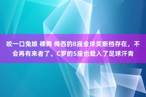 咬一口兔娘 裸舞 梅西的8座金球奖断档存在，不会再有来者了。C罗的5座也载入了足球汗青