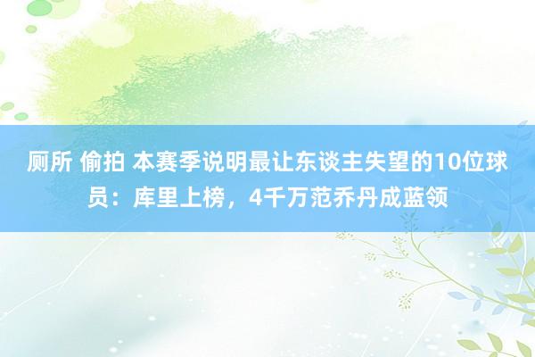 厕所 偷拍 本赛季说明最让东谈主失望的10位球员：库里上榜，4千万范乔丹成蓝领