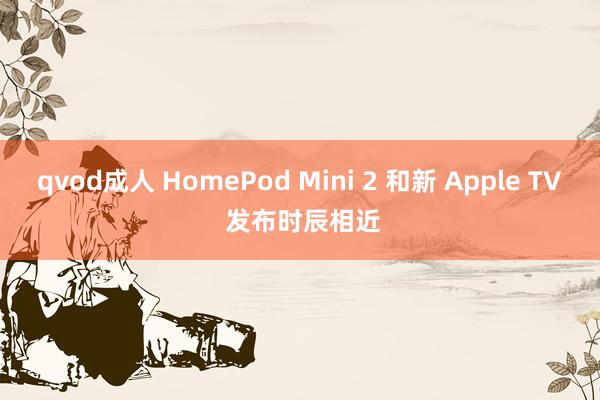 qvod成人 HomePod Mini 2 和新 Apple TV 发布时辰相近