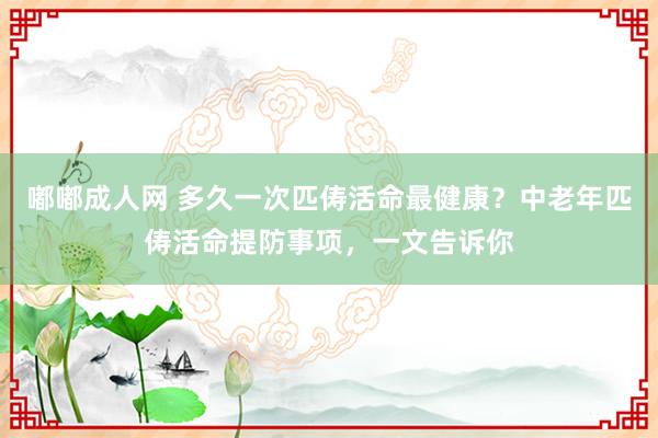 嘟嘟成人网 多久一次匹俦活命最健康？中老年匹俦活命提防事项，一文告诉你