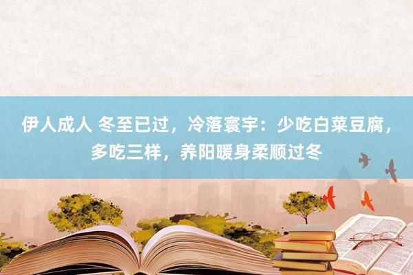 伊人成人 冬至已过，冷落寰宇：少吃白菜豆腐，多吃三样，养阳暖身柔顺过冬