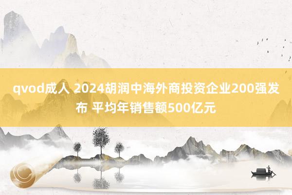 qvod成人 2024胡润中海外商投资企业200强发布 平均年销售额500亿元