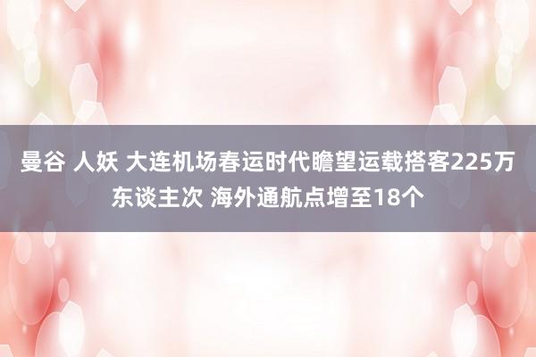 曼谷 人妖 大连机场春运时代瞻望运载搭客225万东谈主次 海外通航点增至18个