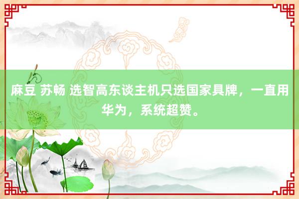 麻豆 苏畅 选智高东谈主机只选国家具牌，一直用华为，系统超赞。