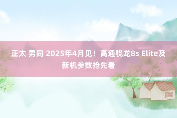 正太 男同 2025年4月见！高通骁龙8s Elite及新机参数抢先看