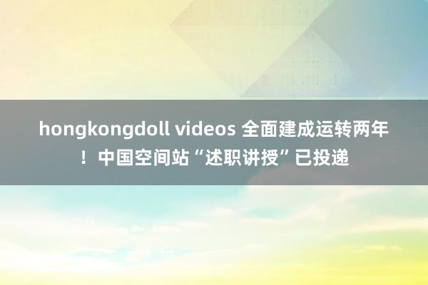 hongkongdoll videos 全面建成运转两年！中国空间站“述职讲授”已投递