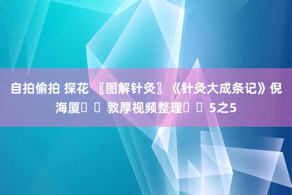 自拍偷拍 探花 〖图解针灸〗《针灸大成条记》倪海厦✍️敦厚视频整理✍️5之5