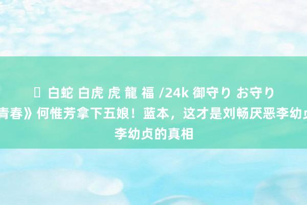 ✨白蛇 白虎 虎 龍 福 /24k 御守り お守り 《国色青春》何惟芳拿下五娘！蓝本，这才是刘畅厌恶李幼贞的真相