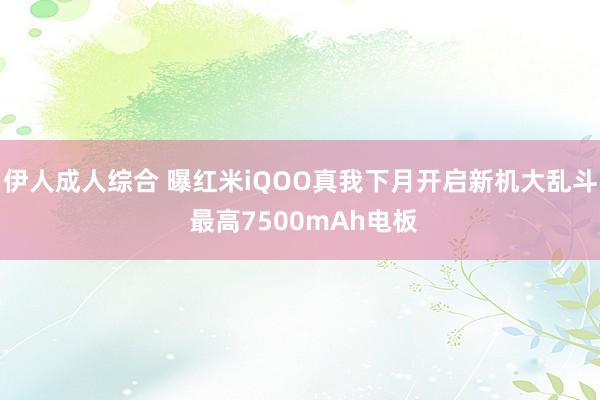 伊人成人综合 曝红米iQOO真我下月开启新机大乱斗 最高7500mAh电板