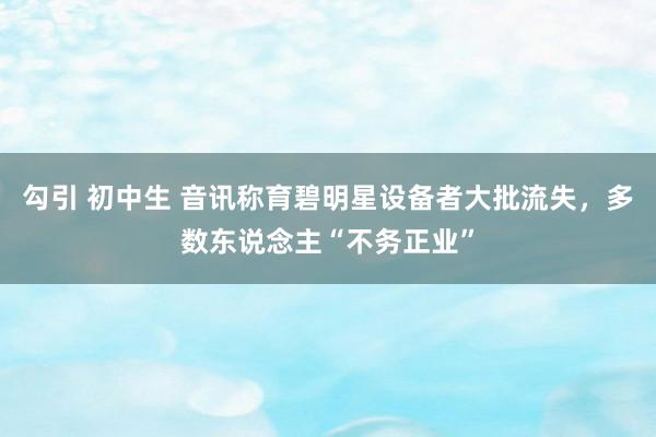 勾引 初中生 音讯称育碧明星设备者大批流失，多数东说念主“不务正业”